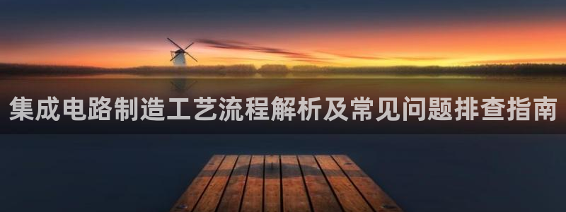 彩神争霸官方登录：集成电路制造工艺流程解析及常见问题排查指南